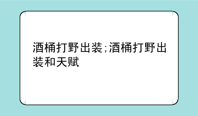 酒桶打野出装;酒桶打野出装和天赋