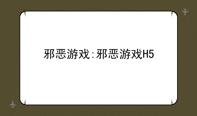 邪恶游戏:邪恶游戏H5