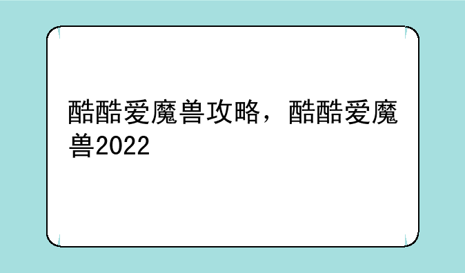酷酷爱魔兽攻略，酷酷爱魔兽2022