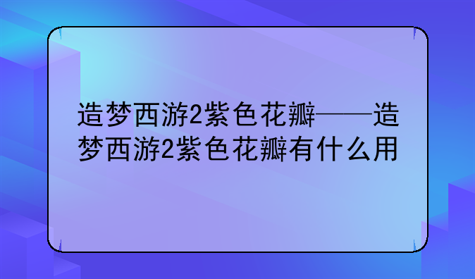 造梦西游2紫色花瓣——造梦西游2紫色花瓣有什么用