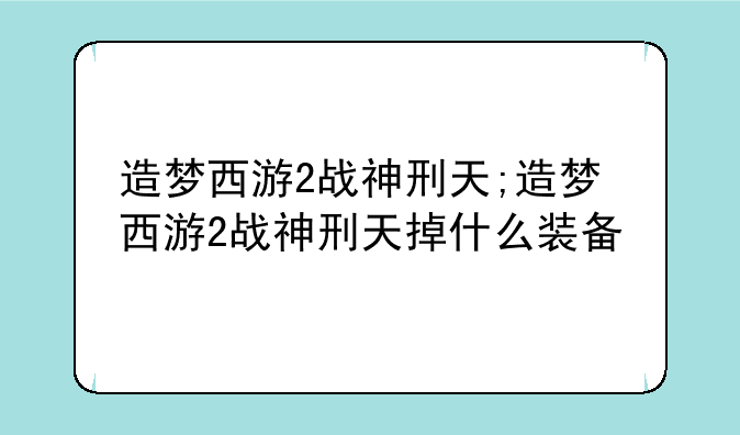 造梦西游2战神刑天;造梦西游2战神刑天掉什么装备