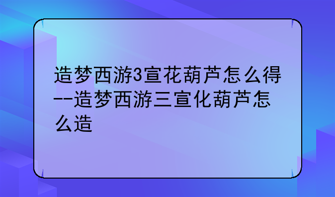 造梦西游3宣花葫芦怎么得--造梦西游三宣化葫芦怎么造