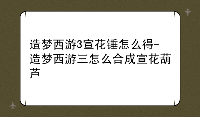 造梦西游3宣花锤怎么得-造梦西游三怎么合成宣花葫芦