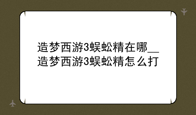 造梦西游3蜈蚣精在哪__造梦西游3蜈蚣精怎么打