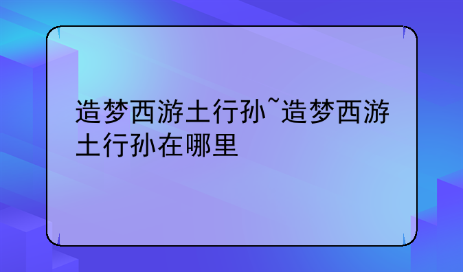 造梦西游土行孙~造梦西游土行孙在哪里