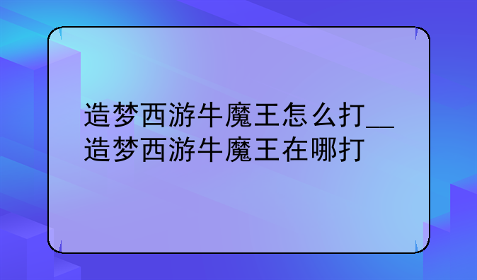 造梦西游牛魔王怎么打__造梦西游牛魔王在哪打