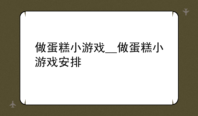 做蛋糕小游戏__做蛋糕小游戏安排