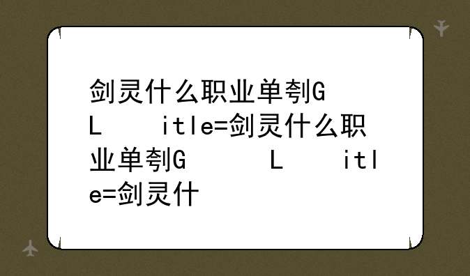 剑灵什么职业单刷厉害—剑灵那个职业刷图厉害2020