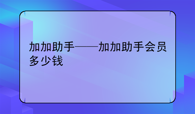 加加助手——加加助手会员多少钱