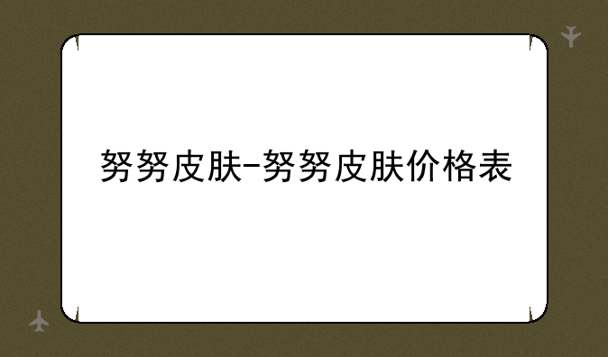 努努皮肤-努努皮肤价格表
