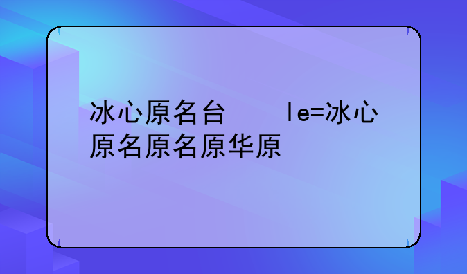 冰心原名叫什么名字—冰心有哪些作品