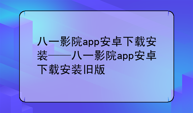 八一影院app安卓下载安装——八一影院app安卓下载安装旧版