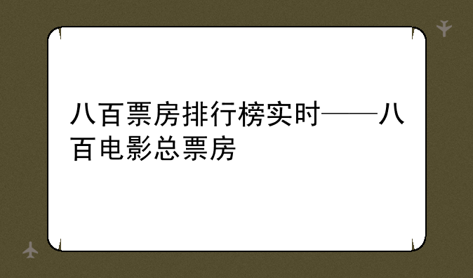 八百票房排行榜实时——八百电影总票房
