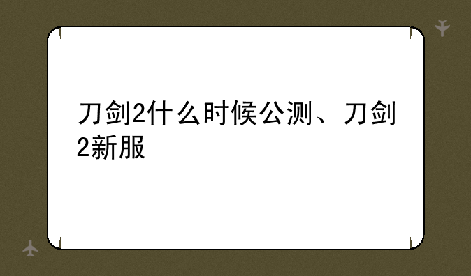 刀剑2什么时候公测、刀剑2新服