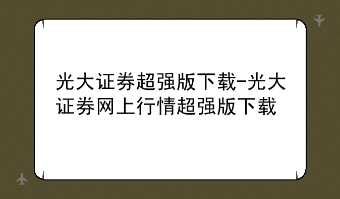 光大证券超强版下载-光大证券网上行情超强版下载