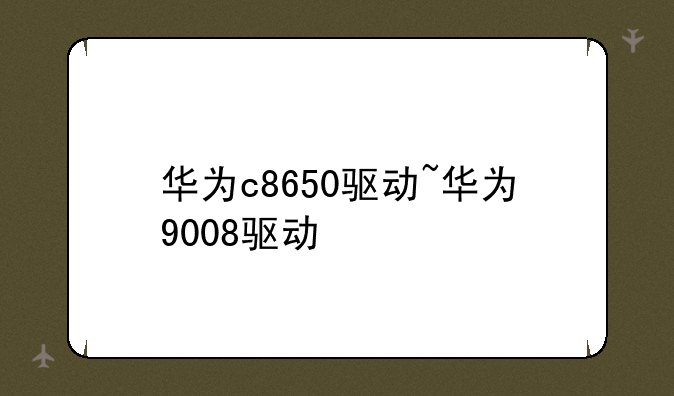 华为c8650驱动~华为9008驱动