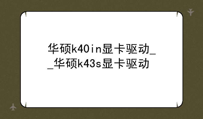 华硕k40in显卡驱动__华硕k43s显卡驱动