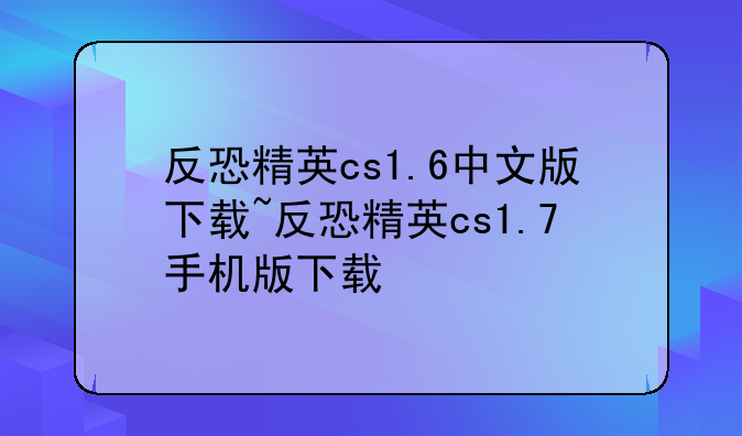 反恐精英cs1.6中文版下载~反恐精英cs1.7手机版下载