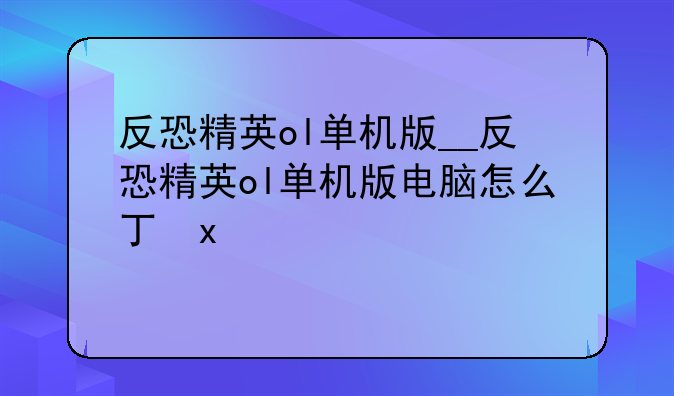 反恐精英ol单机版__反恐精英ol单机版电脑怎么下呀