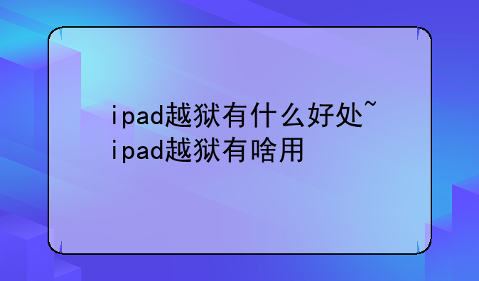 ipad越狱有什么好处~ipad越狱有啥用