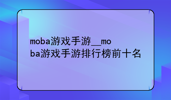 moba游戏手游__moba游戏手游排行榜前十名