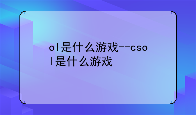 ol是什么游戏--csol是什么游戏