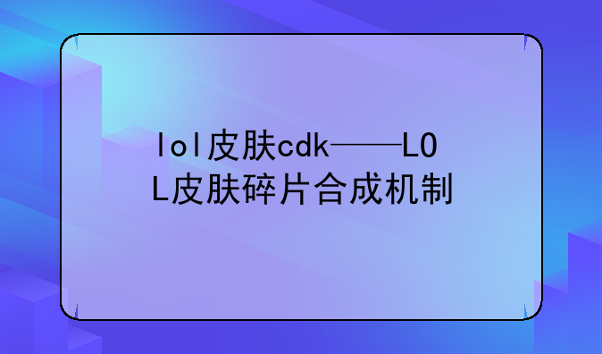 lol皮肤cdk——LOL皮肤碎片合成机制