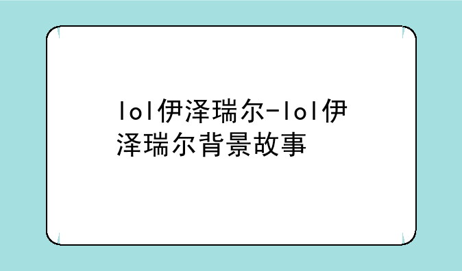 lol伊泽瑞尔-lol伊泽瑞尔背景故事