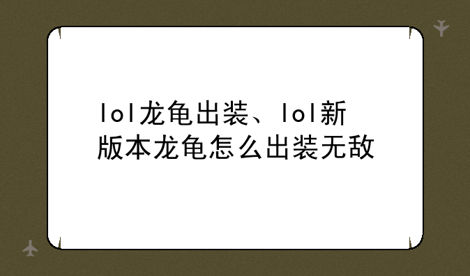 lol龙龟出装、lol新版本龙龟怎么出装无敌