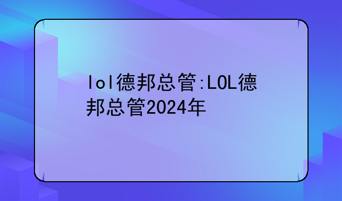 lol德邦总管:LOL德邦总管2024年