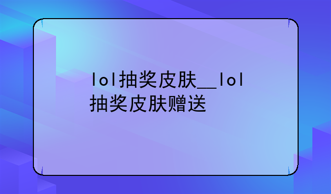 lol抽奖皮肤__lol抽奖皮肤赠送