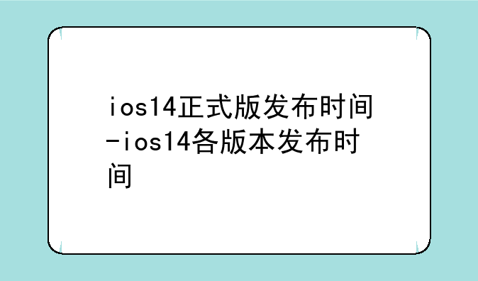 ios14正式版发布时间-ios14各版本发布时间
